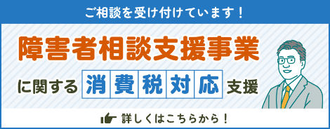相談を受け付けています！ 障害者相談支援事業に関する消費税対応支援